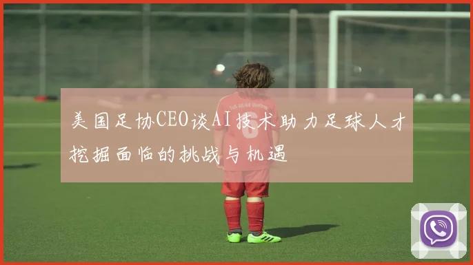 美国足协CEO谈AI技术助力足球人才挖掘面临的挑战与机遇