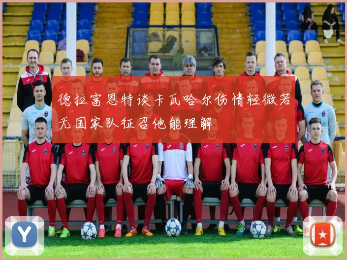 德拉富恩特谈卡瓦哈尔伤情轻微若无国家队征召他能理解