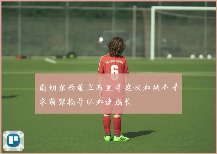 前切尔西前卫布里奇建议加纳乔寻求前辈指导以加速成长