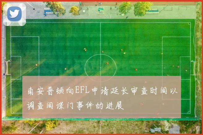 南安普顿向EFL申请延长审查时间以调查间谍门事件的进展