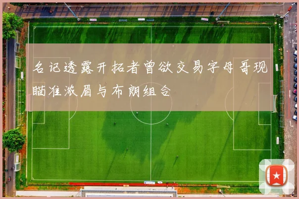 名记透露开拓者曾欲交易字母哥现瞄准浓眉与布朗组合