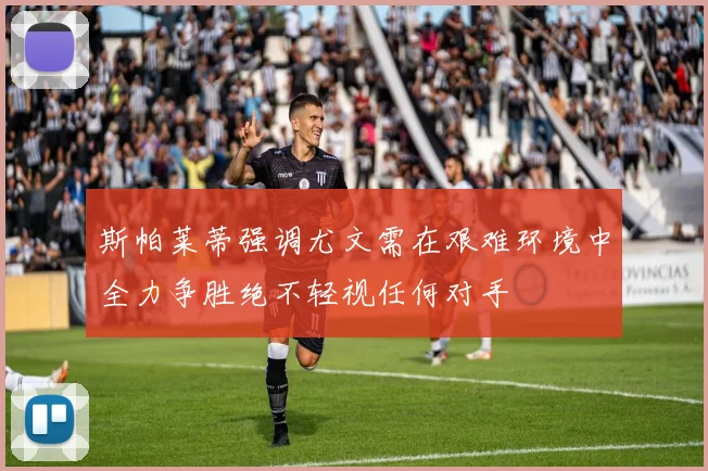 斯帕莱蒂强调尤文需在艰难环境中全力争胜绝不轻视任何对手