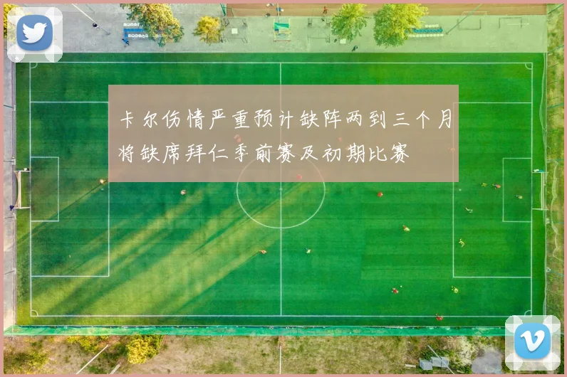 卡尔伤情严重预计缺阵两到三个月将缺席拜仁季前赛及初期比赛