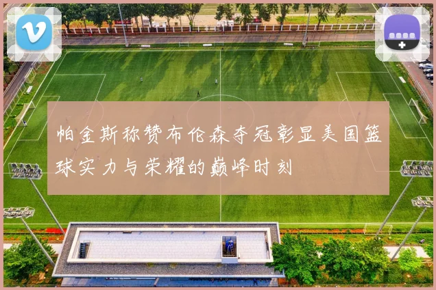 帕金斯称赞布伦森夺冠彰显美国篮球实力与荣耀的巅峰时刻