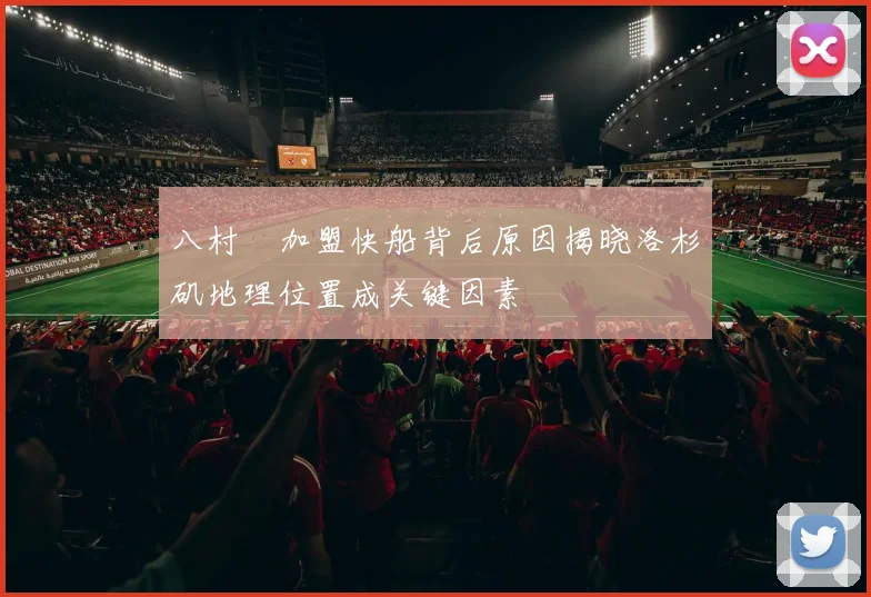 八村塁加盟快船背后原因揭晓洛杉矶地理位置成关键因素