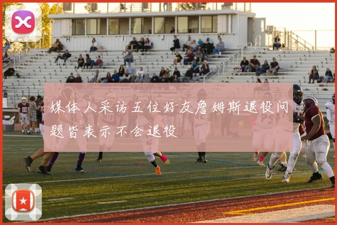 媒体人采访五位好友詹姆斯退役问题皆表示不会退役