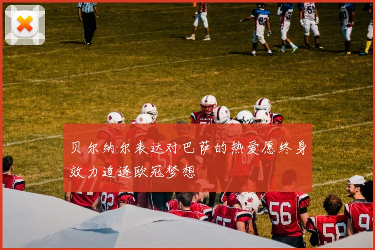 贝尔纳尔表达对巴萨的热爱愿终身效力追逐欧冠梦想