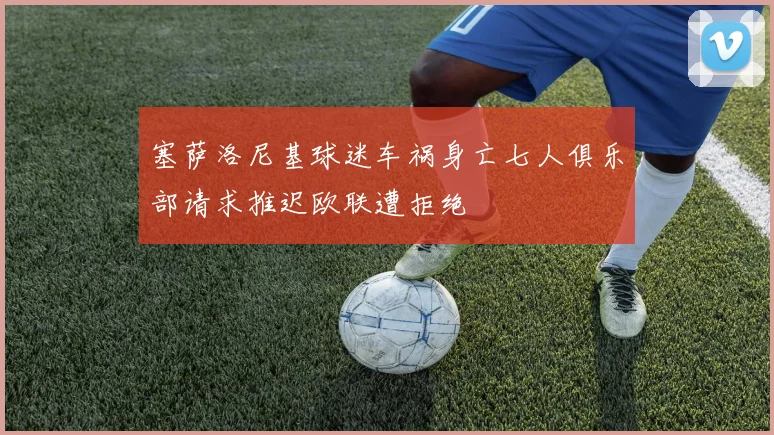 塞萨洛尼基球迷车祸身亡七人俱乐部请求推迟欧联遭拒绝