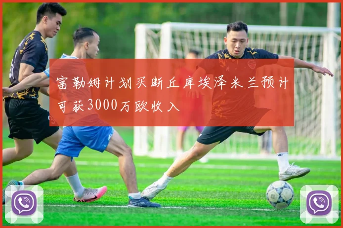 富勒姆计划买断丘库埃泽米兰预计可获3000万欧收入