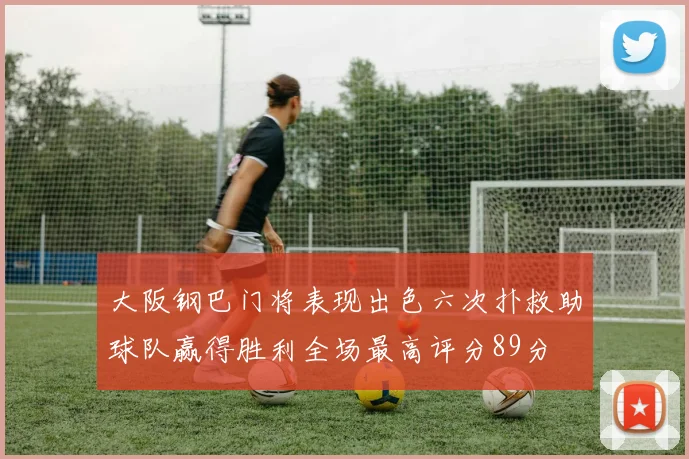 大阪钢巴门将表现出色六次扑救助球队赢得胜利全场最高评分89分