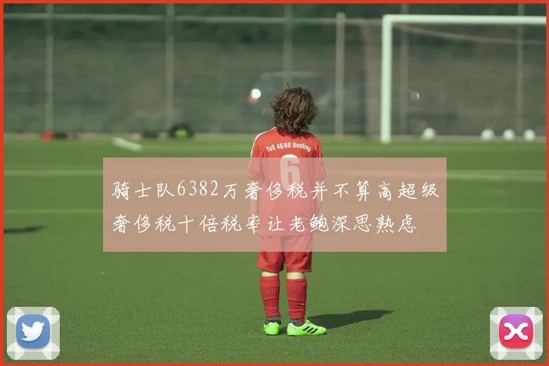 骑士队6382万奢侈税并不算高超级奢侈税十倍税率让老鲍深思熟虑