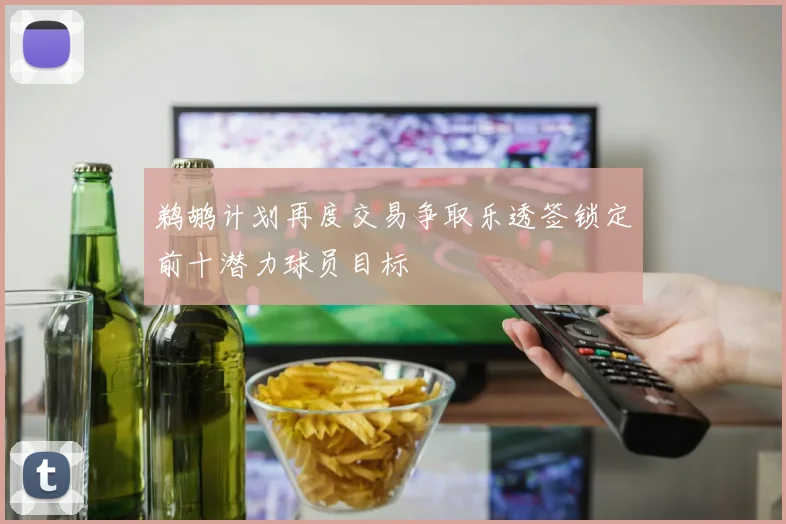 鹈鹕计划再度交易争取乐透签锁定前十潜力球员目标