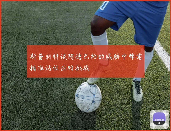 斯普利特谈阿德巴约的威胁中锋需精准站位应对挑战