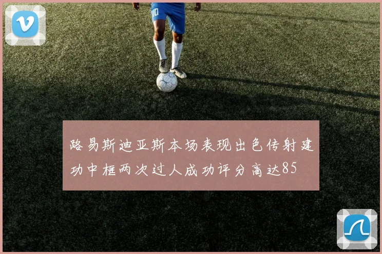 路易斯迪亚斯本场表现出色传射建功中框两次过人成功评分高达85