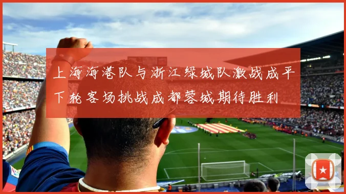 上海海港队与浙江绿城队激战成平下轮客场挑战成都蓉城期待胜利